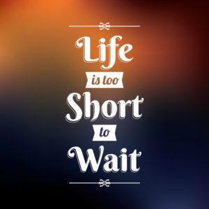 Life is too short to wait.
